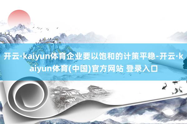 开云·kaiyun体育企业要以饱和的计策平稳-开云·kaiyun体育(中国)官方网站 登录入口