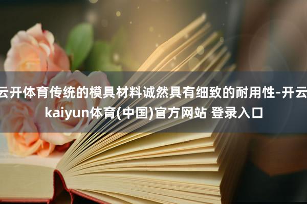 云开体育传统的模具材料诚然具有细致的耐用性-开云·kaiyun体育(中国)官方网站 登录入口