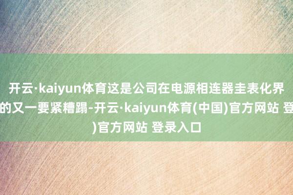 开云·kaiyun体育这是公司在电源相连器圭表化界限获取的又一要紧糟蹋-开云·kaiyun体育(中国)官方网站 登录入口