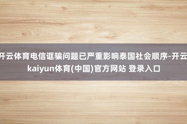 开云体育电信诓骗问题已严重影响泰国社会顺序-开云·kaiyun体育(中国)官方网站 登录入口