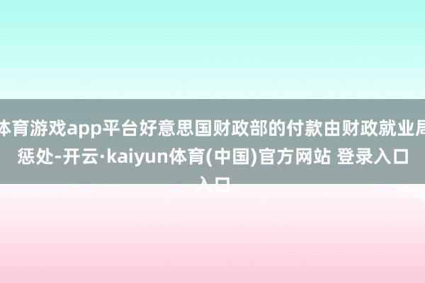 体育游戏app平台好意思国财政部的付款由财政就业局惩处-开云·kaiyun体育(中国)官方网站 登录入口