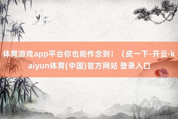 体育游戏app平台你也能作念到！（皮一下-开云·kaiyun体育(中国)官方网站 登录入口