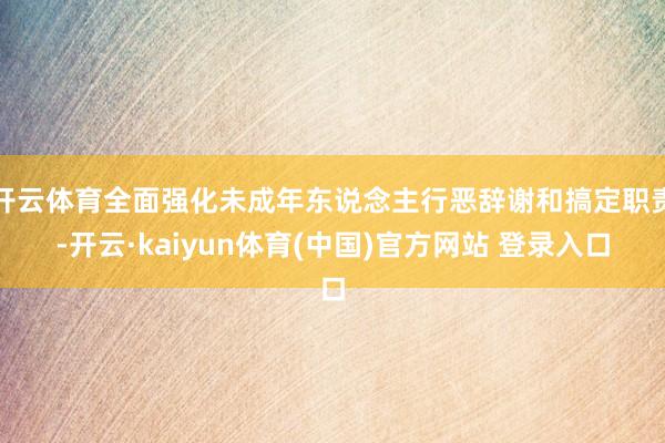 开云体育全面强化未成年东说念主行恶辞谢和搞定职责-开云·kaiyun体育(中国)官方网站 登录入口