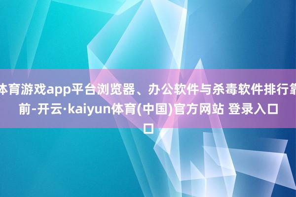 体育游戏app平台浏览器、办公软件与杀毒软件排行靠前-开云·kaiyun体育(中国)官方网站 登录入口