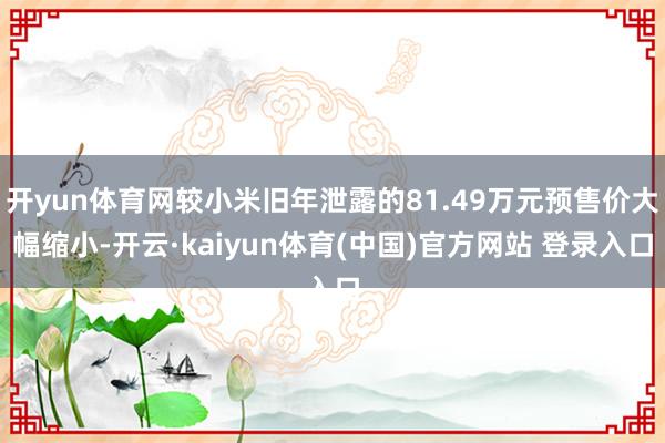开yun体育网较小米旧年泄露的81.49万元预售价大幅缩小-开云·kaiyun体育(中国)官方网站 登录入口