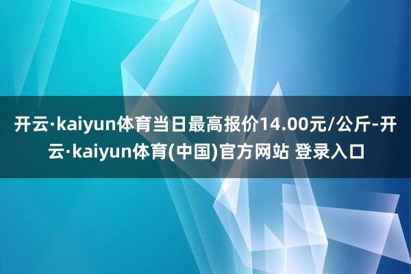 开云·kaiyun体育当日最高报价14.00元/公斤-开云·kaiyun体育(中国)官方网站 登录入口