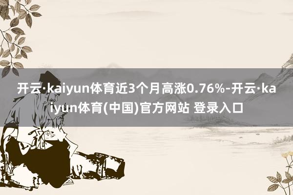 开云·kaiyun体育近3个月高涨0.76%-开云·kaiyun体育(中国)官方网站 登录入口