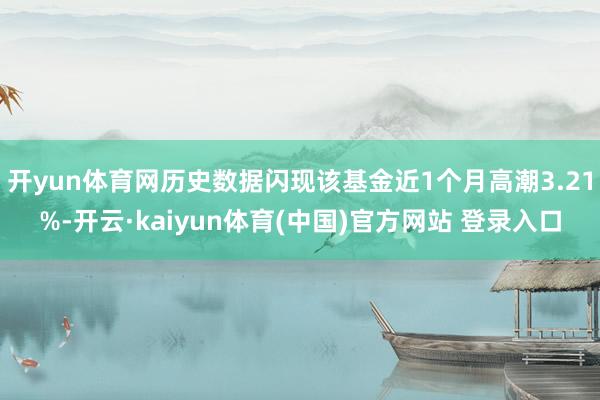 开yun体育网历史数据闪现该基金近1个月高潮3.21%-开云·kaiyun体育(中国)官方网站 登录入口