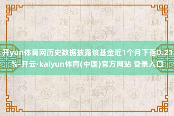 开yun体育网历史数据披露该基金近1个月下落0.21%-开云·kaiyun体育(中国)官方网站 登录入口