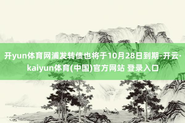 开yun体育网浦发转债也将于10月28日到期-开云·kaiyun体育(中国)官方网站 登录入口