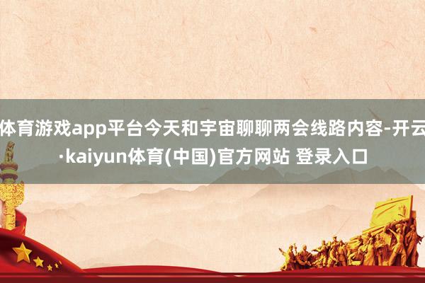 体育游戏app平台今天和宇宙聊聊两会线路内容-开云·kaiyun体育(中国)官方网站 登录入口