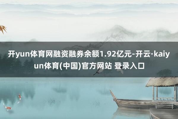 开yun体育网融资融券余额1.92亿元-开云·kaiyun体育(中国)官方网站 登录入口