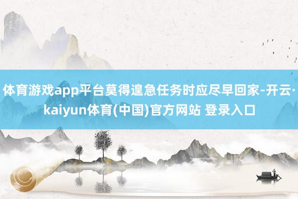 体育游戏app平台莫得遑急任务时应尽早回家-开云·kaiyun体育(中国)官方网站 登录入口