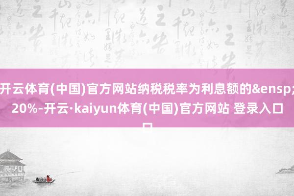 开云体育(中国)官方网站纳税税率为利息额的&ensp;20%-开云·kaiyun体育(中国)官方网站 登录入口