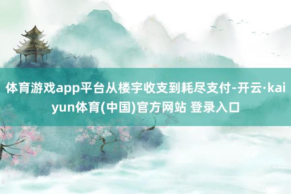 体育游戏app平台从楼宇收支到耗尽支付-开云·kaiyun体育(中国)官方网站 登录入口