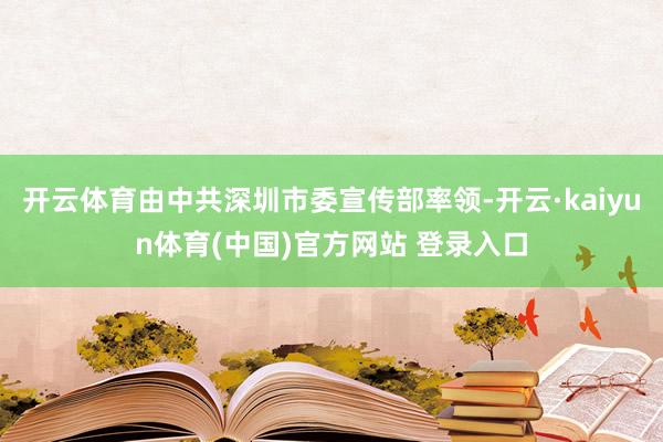 开云体育由中共深圳市委宣传部率领-开云·kaiyun体育(中国)官方网站 登录入口