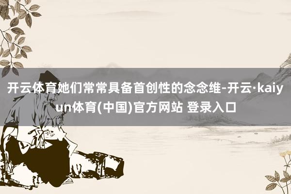 开云体育她们常常具备首创性的念念维-开云·kaiyun体育(中国)官方网站 登录入口