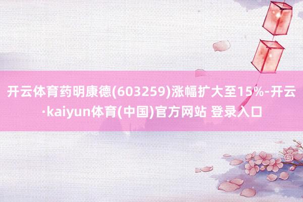 开云体育药明康德(603259)涨幅扩大至15%-开云·kaiyun体育(中国)官方网站 登录入口