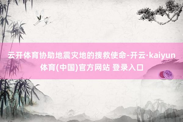 云开体育协助地震灾地的搜救使命-开云·kaiyun体育(中国)官方网站 登录入口