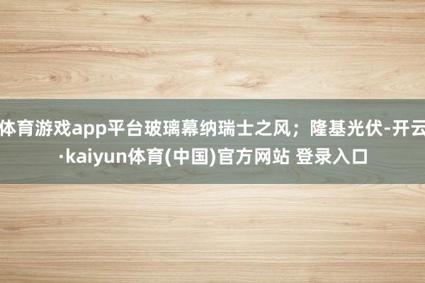 体育游戏app平台玻璃幕纳瑞士之风；隆基光伏-开云·kaiyun体育(中国)官方网站 登录入口