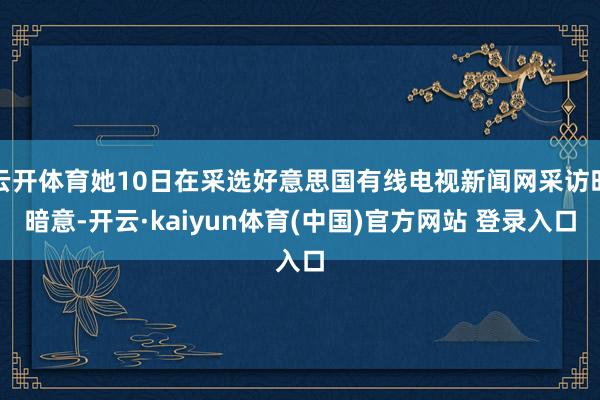 云开体育她10日在采选好意思国有线电视新闻网采访时暗意-开云·kaiyun体育(中国)官方网站 登录入口