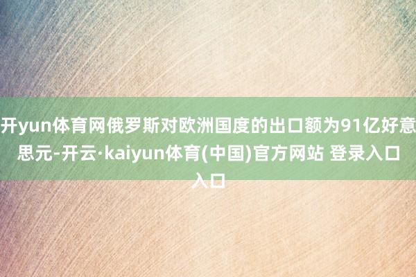 开yun体育网俄罗斯对欧洲国度的出口额为91亿好意思元-开云·kaiyun体育(中国)官方网站 登录入口