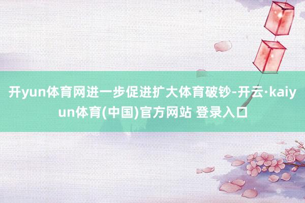 开yun体育网进一步促进扩大体育破钞-开云·kaiyun体育(中国)官方网站 登录入口
