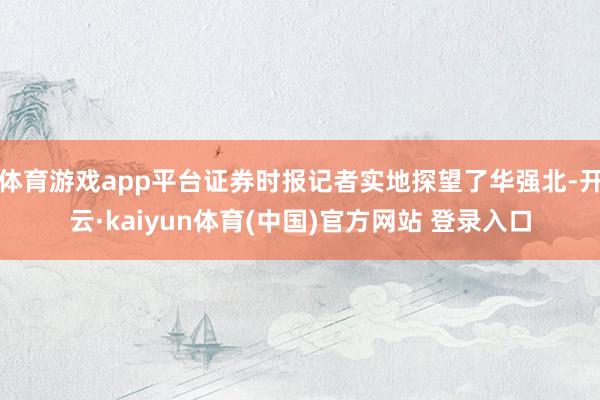 体育游戏app平台证券时报记者实地探望了华强北-开云·kaiyun体育(中国)官方网站 登录入口