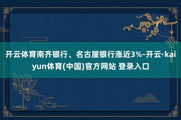 开云体育南齐银行、名古屋银行涨近3%-开云·kaiyun体育(中国)官方网站 登录入口