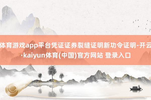 体育游戏app平台凭证证券裂缝证明新功令证明-开云·kaiyun体育(中国)官方网站 登录入口