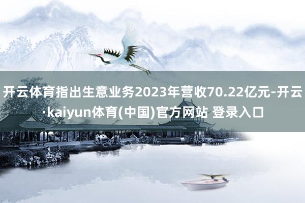 开云体育指出生意业务2023年营收70.22亿元-开云·kaiyun体育(中国)官方网站 登录入口