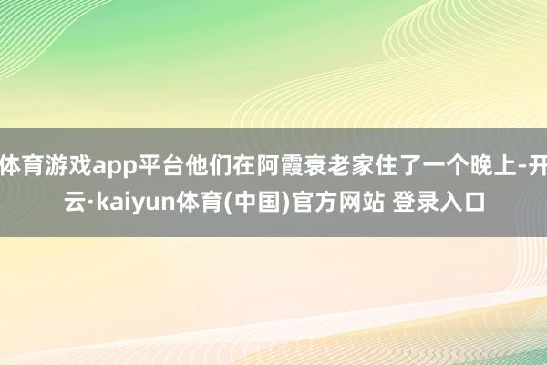 体育游戏app平台他们在阿霞衰老家住了一个晚上-开云·kaiyun体育(中国)官方网站 登录入口