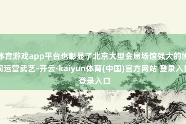 体育游戏app平台也彰显了北京大型会展场馆强大的协同运营武艺-开云·kaiyun体育(中国)官方网站 登录入口