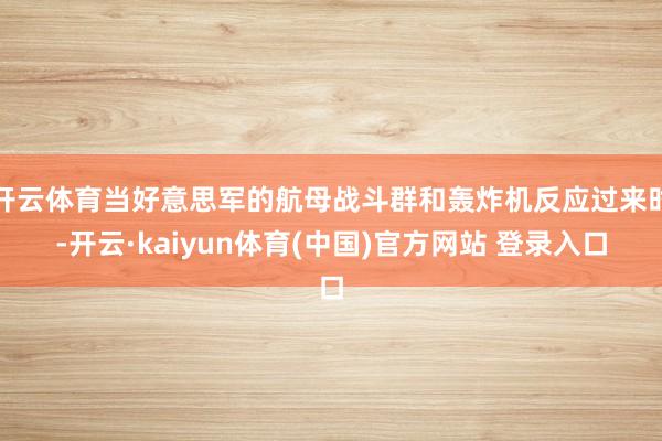 开云体育当好意思军的航母战斗群和轰炸机反应过来时-开云·kaiyun体育(中国)官方网站 登录入口