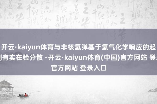 开云·kaiyun体育与非核氢弹基于氢气化学响应的起爆机制有实在验分散 -开云·kaiyun体育(中国)官方网站 登录入口