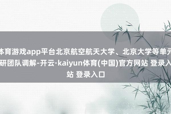 体育游戏app平台北京航空航天大学、北京大学等单元科研团队调解-开云·kaiyun体育(中国)官方网站 登录入口