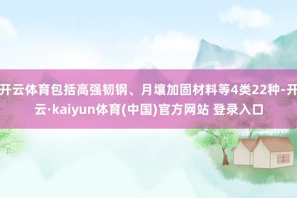 开云体育包括高强韧钢、月壤加固材料等4类22种-开云·kaiyun体育(中国)官方网站 登录入口
