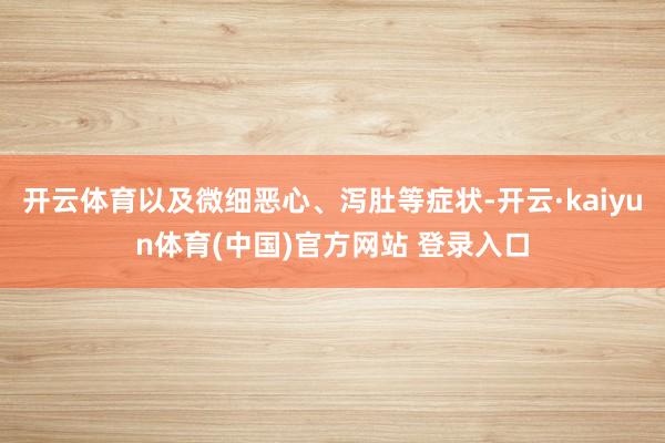 开云体育以及微细恶心、泻肚等症状-开云·kaiyun体育(中国)官方网站 登录入口