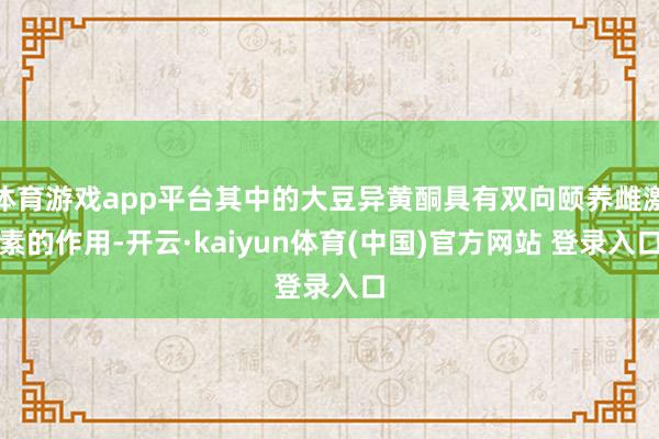 体育游戏app平台其中的大豆异黄酮具有双向颐养雌激素的作用-开云·kaiyun体育(中国)官方网站 登录入口