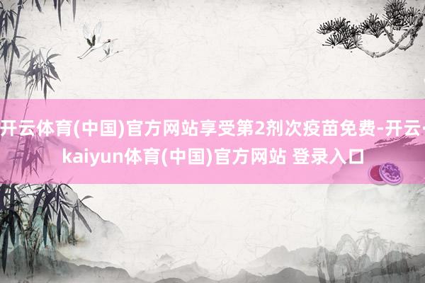开云体育(中国)官方网站享受第2剂次疫苗免费-开云·kaiyun体育(中国)官方网站 登录入口