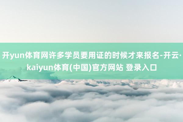 开yun体育网许多学员要用证的时候才来报名-开云·kaiyun体育(中国)官方网站 登录入口
