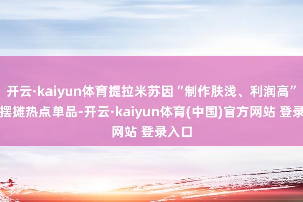 开云·kaiyun体育提拉米苏因“制作肤浅、利润高”成为摆摊热点单品-开云·kaiyun体育(中国)官方网站 登录入口