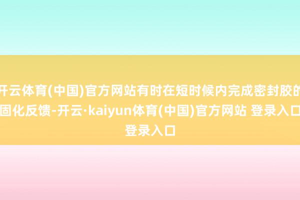 开云体育(中国)官方网站有时在短时候内完成密封胶的固化反馈-开云·kaiyun体育(中国)官方网站 登录入口