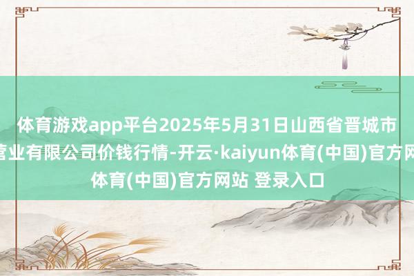 体育游戏app平台2025年5月31日山西省晋城市绿欣农家具营业有限公司价钱行情-开云·kaiyun体育(中国)官方网站 登录入口