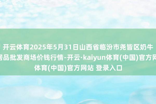 开云体育2025年5月31日山西省临汾市尧皆区奶牛场尧丰农副居品批发商场价钱行情-开云·kaiyun体育(中国)官方网站 登录入口