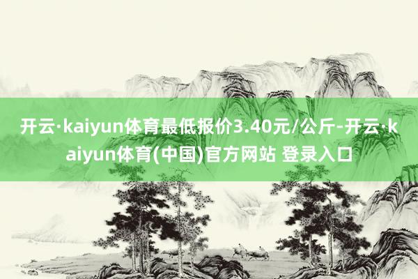 开云·kaiyun体育最低报价3.40元/公斤-开云·kaiyun体育(中国)官方网站 登录入口