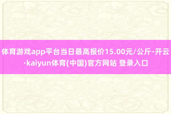 体育游戏app平台当日最高报价15.00元/公斤-开云·kaiyun体育(中国)官方网站 登录入口