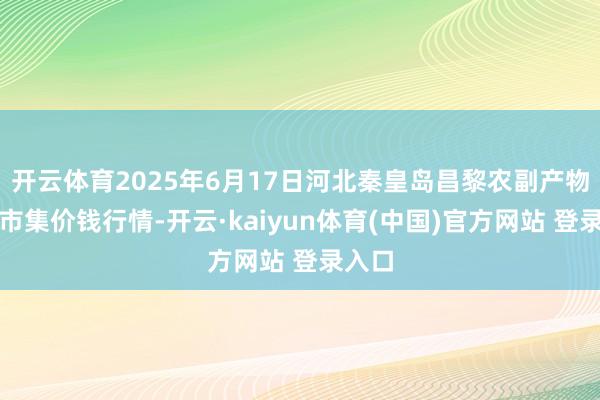 开云体育2025年6月17日河北秦皇岛昌黎农副产物批发市集价钱行情-开云·kaiyun体育(中国)官方网站 登录入口