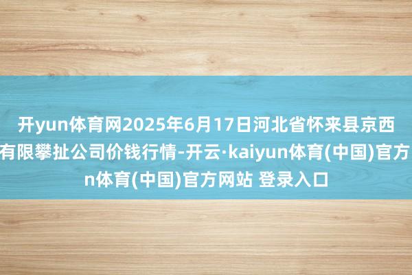 开yun体育网2025年6月17日河北省怀来县京西果菜批发市集有限攀扯公司价钱行情-开云·kaiyun体育(中国)官方网站 登录入口