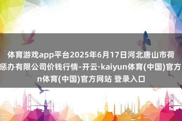 体育游戏app平台2025年6月17日河北唐山市荷花坑市集宗旨惩办有限公司价钱行情-开云·kaiyun体育(中国)官方网站 登录入口